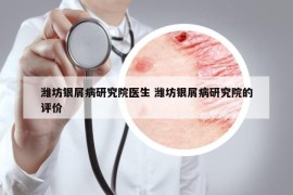 濰坊銀屑病研究院醫(yī)生 濰坊銀屑病研究院的評(píng)價(jià)