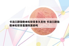 卡泊三醇倍他米松軟膏多久見效 卡泊三醇倍他米松軟膏是強效激素嗎