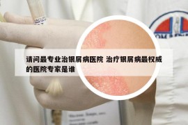 請問最專業(yè)治銀屑病醫(yī)院 治療銀屑病最權(quán)威的醫(yī)院專家是誰