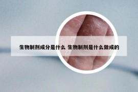 生物制劑成分是什么 生物制劑是什么做成的