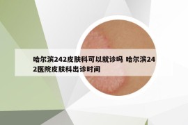 哈爾濱242皮膚科可以就診嗎 哈爾濱242醫(yī)院皮膚科出診時間