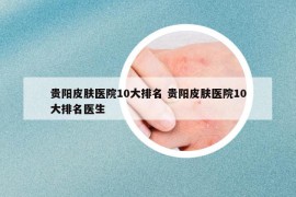 貴陽皮膚醫(yī)院10大排名 貴陽皮膚醫(yī)院10大排名醫(yī)生