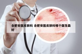 合肥安醫(yī)皮膚科 合肥安醫(yī)皮膚科哪個醫(yī)生最好