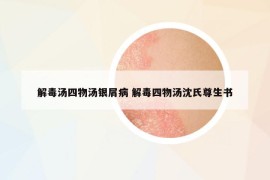 解毒湯四物湯銀屑病 解毒四物湯沈氏尊生書