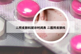 二院皮膚科就診時間表 二醫(yī)院皮膚科