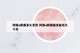 阿維a膠囊多久見(jiàn)效 阿維a膠囊最多能吃幾個(gè)月