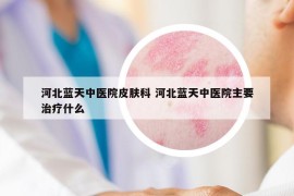 河北藍(lán)天中醫(yī)院皮膚科 河北藍(lán)天中醫(yī)院主要治療什么