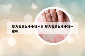 復方青黛丸多少錢一盒 復方青黛丸多少錢一盒啊