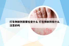 打生物制劑需要檢查什么 打生物制劑有什么注意的嗎