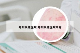 鄭州銀康醫(yī)院 鄭州銀康醫(yī)院簡介