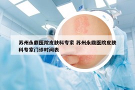 蘇州永鼎醫(yī)院皮膚科專家 蘇州永鼎醫(yī)院皮膚科專家門診時(shí)間表