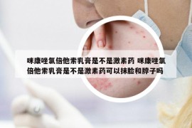 咪康唑氯倍他索乳膏是不是激素藥 咪康唑氯倍他索乳膏是不是激素藥可以抹臉和脖子嗎