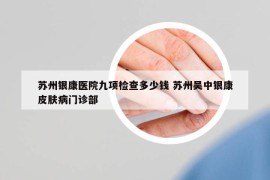 蘇州銀康醫(yī)院九項(xiàng)檢查多少錢 蘇州吳中銀康皮膚病門診部
