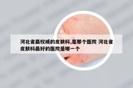 河北省最權威的皮膚科,是那個醫(yī)院 河北省皮膚科最好的醫(yī)院是哪一個
