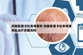 丙酸氟替卡松鼻噴霧劑 丙酸氟替卡松鼻噴霧劑能治療鼻竇炎嗎