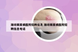 濰坊銀屑病醫(yī)院招聘信息 濰坊銀屑病醫(yī)院招聘信息電話