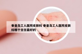 秦皇島工人醫(yī)院皮膚科 秦皇島工人醫(yī)院皮膚科哪個(gè)主任最好的