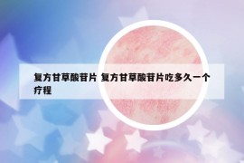 復方甘草酸苷片 復方甘草酸苷片吃多久一個療程