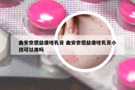 曲安奈德益康唑乳膏 曲安奈德益康唑乳膏小孩可以用嗎