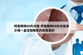 阿普斯特60片價(jià)格 阿普斯特60片價(jià)格多少錢一盒沈陽(yáng)哪家藥房有賣的