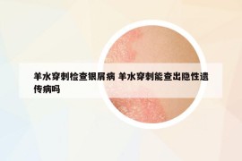羊水穿刺檢查銀屑病 羊水穿刺能查出隱性遺傳病嗎