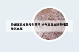 滄州玉泉皮膚?？漆t(yī)院 滄州玉泉皮膚?？漆t(yī)院怎么樣