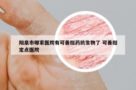 陽泉市哪家醫(yī)院有可善挺藥抗生物了 可善挺定點(diǎn)醫(yī)院