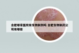 合肥哪家醫(yī)院有生物制劑嗎 合肥生物制藥公司有哪些