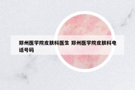 鄭州醫(yī)學(xué)院皮膚科醫(yī)生 鄭州醫(yī)學(xué)院皮膚科電話號(hào)碼