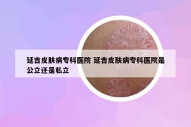 延吉皮膚病專科醫(yī)院 延吉皮膚病?？漆t(yī)院是公立還是私立