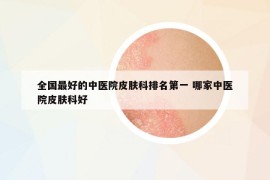 全國最好的中醫(yī)院皮膚科排名第一 哪家中醫(yī)院皮膚科好