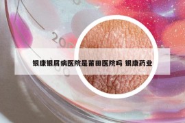 銀康銀屑病醫(yī)院是莆田醫(yī)院?jiǎn)?銀康藥業(yè)