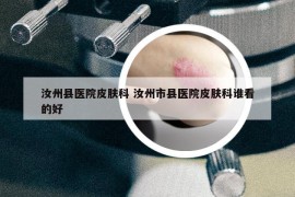 汝州縣醫(yī)院皮膚科 汝州市縣醫(yī)院皮膚科誰(shuí)看的好