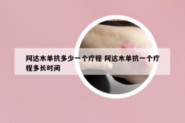 阿達木單抗多少一個療程 阿達木單抗一個療程多長時間