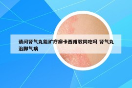 請(qǐng)問腎氣丸能纊療癬卡西甫教同吃嗎 腎氣丸治腳氣病