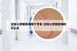 沈陽七院銀屑病哪個(gè)專家 沈陽七院銀屑病吃什么藥