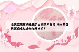 吃黑豆黑芝麻讓我的白癜風(fēng)不復(fù)發(fā) 常吃黑豆黑芝麻皮膚會(huì)增加黑點(diǎn)嗎?