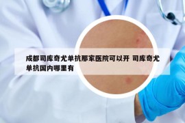 成都司庫(kù)奇尤單抗那家醫(yī)院可以開 司庫(kù)奇尤單抗國(guó)內(nèi)哪里有