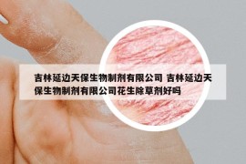 吉林延邊天保生物制劑有限公司 吉林延邊天保生物制劑有限公司花生除草劑好嗎