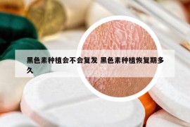 黑色素種植會不會復(fù)發(fā) 黑色素種植恢復(fù)期多久