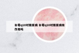 補(bǔ)霉q10對(duì)銀屑病 補(bǔ)霉q10對(duì)銀屑病有作用嗎