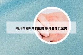 銅川白癜風(fēng)專科醫(yī)院 銅川有什么醫(yī)院