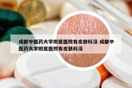 成都中醫(yī)藥大學附屬醫(yī)院有皮膚科沒 成都中醫(yī)藥大學附屬醫(yī)院有皮膚科沒