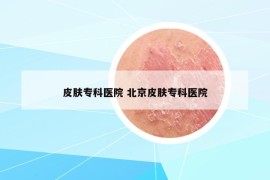 皮膚專科醫(yī)院 北京皮膚?？漆t(yī)院