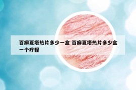百癬夏塔熱片多少一盒 百癬夏塔熱片多少盒一個療程