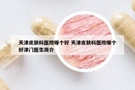 天津皮膚科醫(yī)院哪個(gè)好 天津皮膚科醫(yī)院哪個(gè)好津門(mén)醫(yī)生簡(jiǎn)介