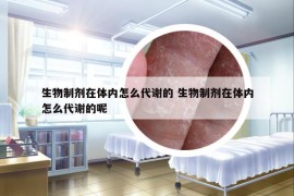 生物制劑在體內(nèi)怎么代謝的 生物制劑在體內(nèi)怎么代謝的呢