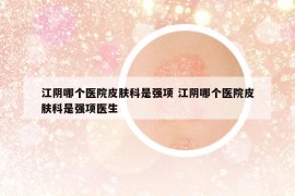 江陰哪個(gè)醫(yī)院皮膚科是強(qiáng)項(xiàng) 江陰哪個(gè)醫(yī)院皮膚科是強(qiáng)項(xiàng)醫(yī)生