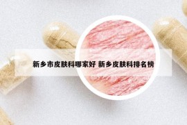 新鄉(xiāng)市皮膚科哪家好 新鄉(xiāng)皮膚科排名榜
