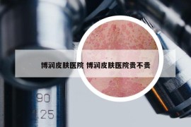 博潤(rùn)皮膚醫(yī)院 博潤(rùn)皮膚醫(yī)院貴不貴